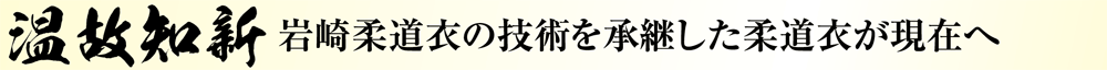 温故知新　岩崎柔道衣様の技術を承継した柔道衣が現在へ